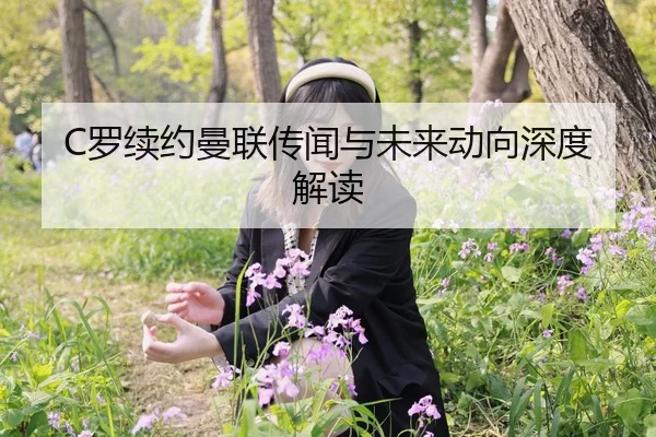 C罗续约曼联传闻与未来动向深度解读