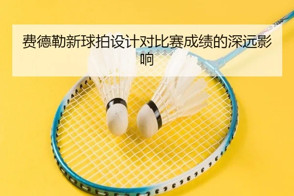 费德勒新球拍设计对比赛成绩的深远影响