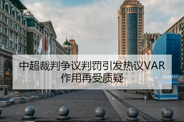 中超裁判争议判罚引发热议VAR作用再受质疑