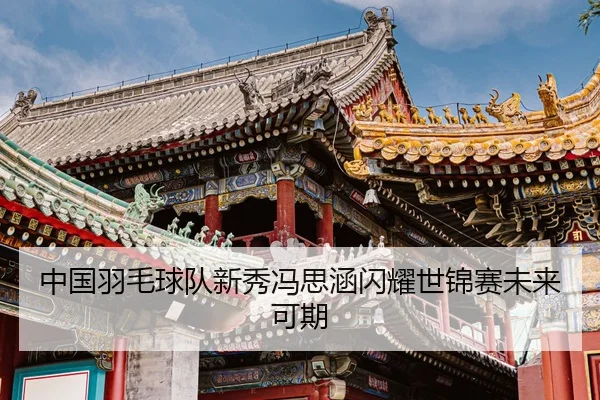 中国羽毛球队新秀冯思涵闪耀世锦赛未来可期